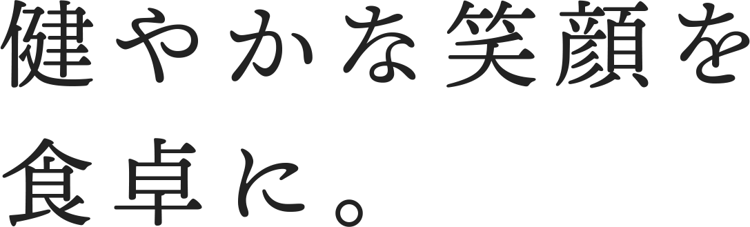 健やかな笑顔を食卓に。